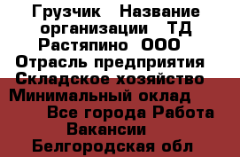 Грузчик › Название организации ­ ТД Растяпино, ООО › Отрасль предприятия ­ Складское хозяйство › Минимальный оклад ­ 15 000 - Все города Работа » Вакансии   . Белгородская обл.